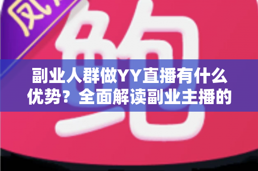 副业人群做YY直播有什么优势？全面解读副业主播的平台红利、变现路径与核心竞争力