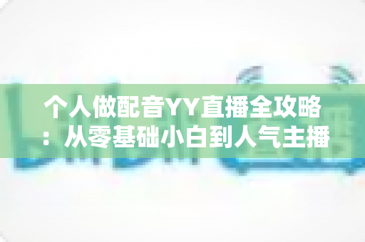 个人做配音YY直播全攻略:从零基础小白到人气主播的实战指南 个人做配音YY直播全攻略:从零基础小白到人气主播的实战指南