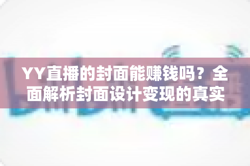 YY直播的封面能赚钱吗？全面解析封面设计变现的真实收入与入门指南