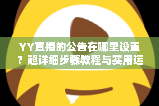 YY直播的公告在哪里设置？超详细步骤教程与实用运营技巧全解析