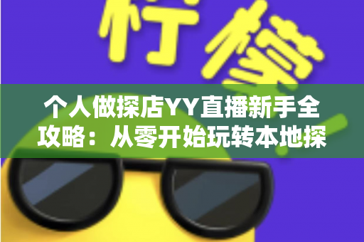 个人做探店YY直播新手全攻略:从零开始玩转本地探店直播与变现 个人做探店YY直播新手全攻略:从零开始玩转本地探店直播与变现