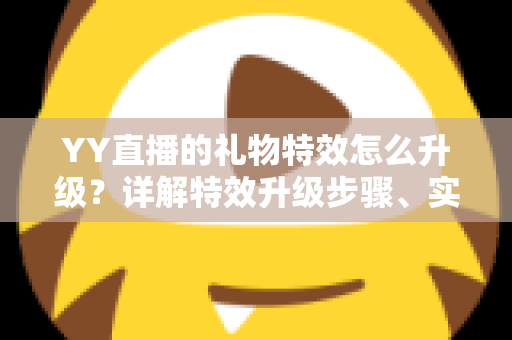YY直播的礼物特效怎么升级？详解特效升级步骤、实用技巧与常见问题