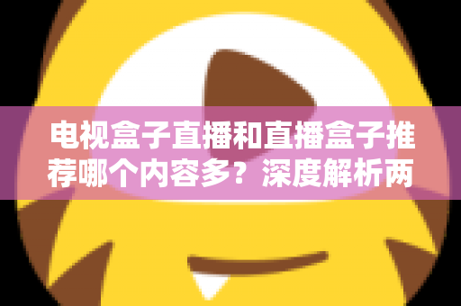 电视盒子直播和直播盒子推荐哪个内容多?深度解析两类设备的内容生态与选购指南 电视盒子直播和直播盒子推荐哪个内容多?深度解析两类设备的内容生态与选购指南