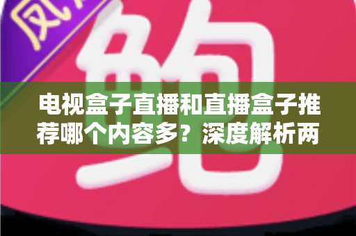 电视盒子直播和直播盒子推荐哪个内容多？深度解析两类设备的内容生态与选购指南