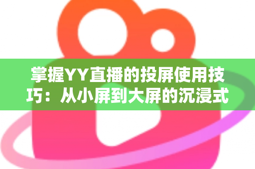 掌握YY直播的投屏使用技巧：从小屏到大屏的沉浸式观看全攻略