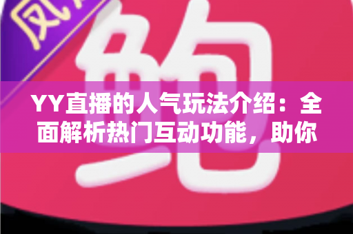 YY直播的人气玩法介绍：全面解析热门互动功能，助你玩转直播间提升人气