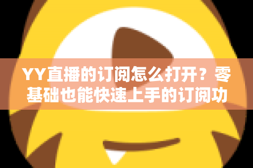 YY直播的订阅怎么打开？零基础也能快速上手的订阅功能开启全攻略