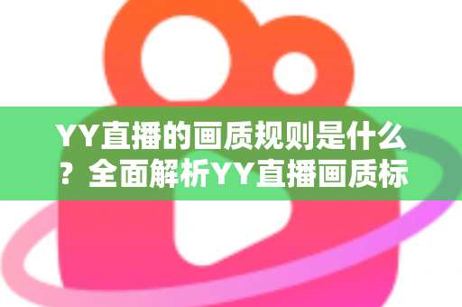 YY直播的画质规则是什么？全面解析YY直播画质标准与优化指南