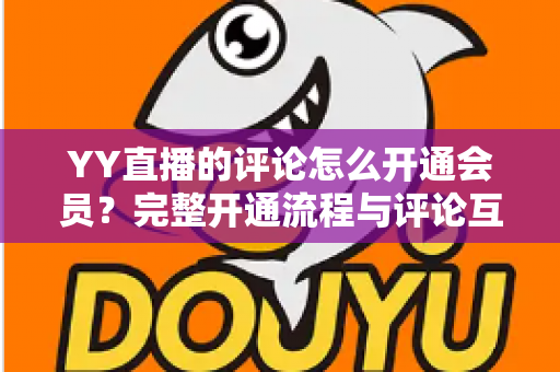 YY直播的评论怎么开通会员？完整开通流程与评论互动特权全解析