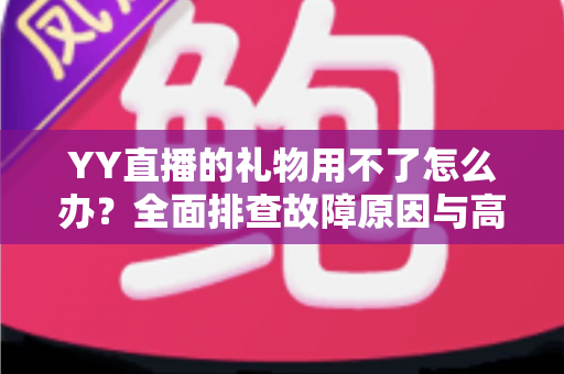 YY直播的礼物用不了怎么办?全面排查故障原因与高效解决方法指南 YY直播的礼物用不了怎么办?全面排查故障原因与高效解决方法指南