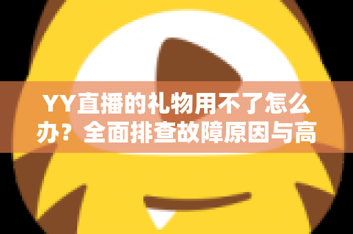 YY直播的礼物用不了怎么办？全面排查故障原因与高效解决方法指南