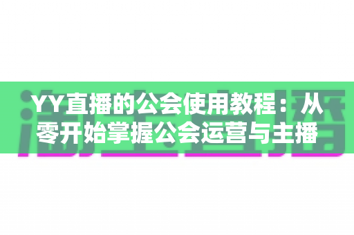 YY直播的公会使用教程：从零开始掌握公会运营与主播成长全攻略