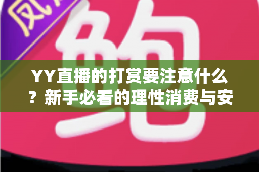 YY直播的打赏要注意什么?新手必看的理性消费与安全指南 YY直播的打赏要注意什么?新手必看的理性消费与安全指南