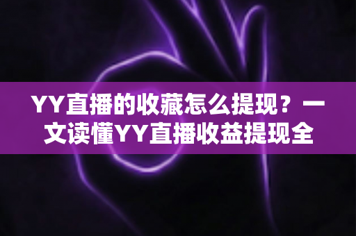 YY直播的收藏怎么提现？一文读懂YY直播收益提现全流程与实操技巧