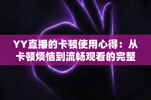 YY直播的卡顿使用心得：从卡顿烦恼到流畅观看的完整优化指南