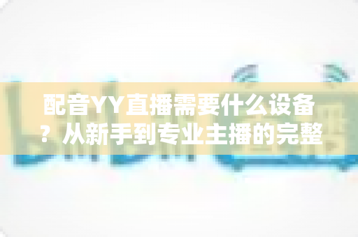配音YY直播需要什么设备？从新手到专业主播的完整设备配置攻略
