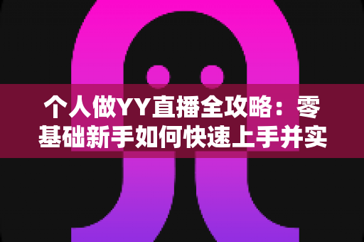 个人做YY直播全攻略：零基础新手如何快速上手并实现稳定变现