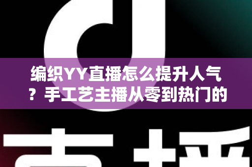 编织YY直播怎么提升人气？手工艺主播从零到热门的完整实战指南