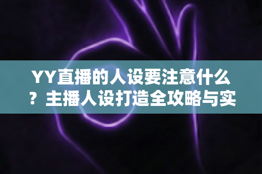 YY直播的人设要注意什么？主播人设打造全攻略与实战避坑指南