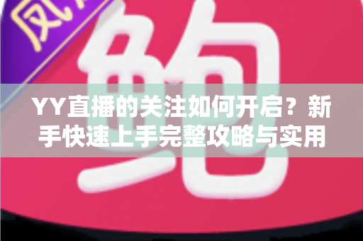 YY直播的关注如何开启？新手快速上手完整攻略与实用技巧分享