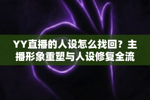 YY直播的人设怎么找回?主播形象重塑与人设修复全流程实用指南 YY直播的人设怎么找回?主播形象重塑与人设修复全流程实用指南