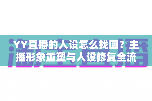 YY直播的人设怎么找回？主播形象重塑与人设修复全流程实用指南