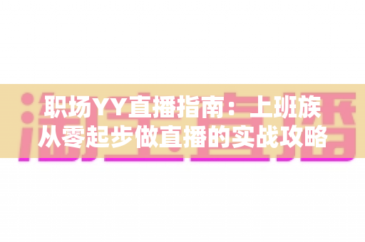 职场YY直播指南:上班族从零起步做直播的实战攻略与变现秘籍 职场YY直播指南:上班族从零起步做直播的实战攻略与变现秘籍