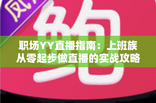 职场YY直播指南:上班族从零起步做直播的实战攻略与变现秘籍 职场YY直播指南:上班族从零起步做直播的实战攻略与变现秘籍
