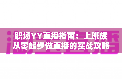 职场YY直播指南：上班族从零起步做直播的实战攻略与变现秘籍