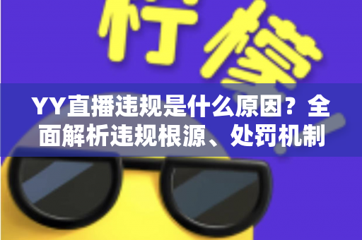 YY直播违规是什么原因？全面解析违规根源、处罚机制与规避指南