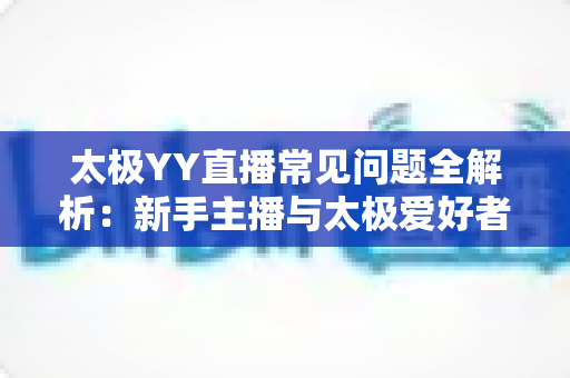 太极YY直播常见问题全解析:新手主播与太极爱好者的实用开播指南 太极YY直播常见问题全解析:新手主播与太极爱好者的实用开播指南