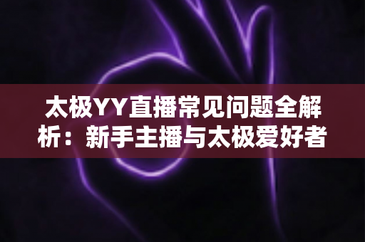 太极YY直播常见问题全解析：新手主播与太极爱好者的实用开播指南
