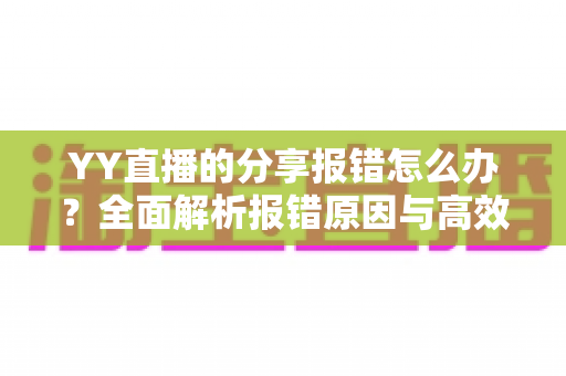 YY直播的分享报错怎么办?全面解析报错原因与高效解决方法指南 YY直播的分享报错怎么办?全面解析报错原因与高效解决方法指南