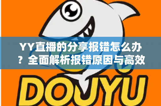 YY直播的分享报错怎么办?全面解析报错原因与高效解决方法指南 YY直播的分享报错怎么办?全面解析报错原因与高效解决方法指南