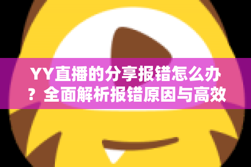 YY直播的分享报错怎么办？全面解析报错原因与高效解决方法指南