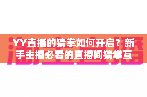 YY直播的猜拳如何开启？新手主播必看的直播间猜拳互动开启攻略与玩法指南