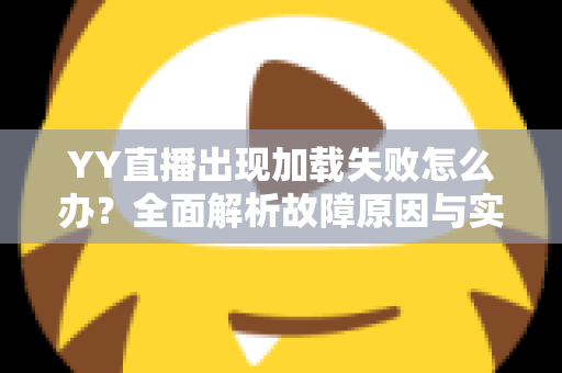 YY直播出现加载失败怎么办？全面解析故障原因与实用解决方法大全