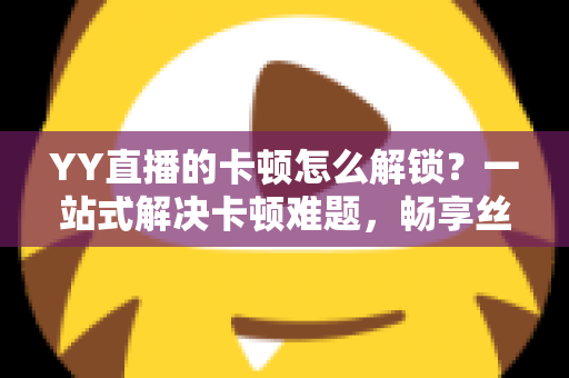 YY直播的卡顿怎么解锁？一站式解决卡顿难题，畅享丝滑观看体验的完整指南