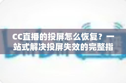 CC直播的投屏怎么恢复?一站式解决投屏失效的完整指南 CC直播的投屏怎么恢复?一站式解决投屏失效的完整指南
