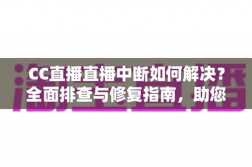 CC直播直播中断如何解决？全面排查与修复指南，助您畅享不间断的直播体验