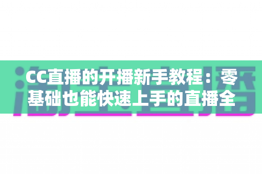 CC直播的开播新手教程:零基础也能快速上手的直播全攻略 CC直播的开播新手教程:零基础也能快速上手的直播全攻略