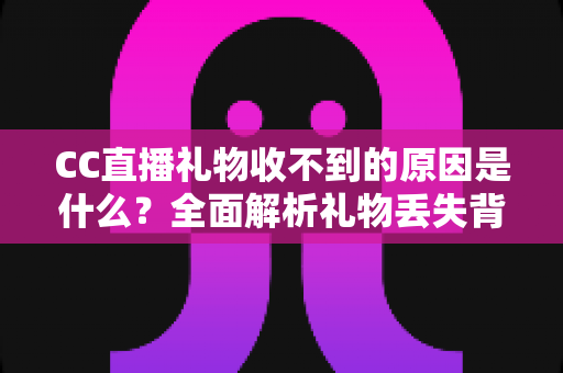 CC直播礼物收不到的原因是什么?全面解析礼物丢失背后的真相与实用解决方案 CC直播礼物收不到的原因是什么?全面解析礼物丢失背后的真相与实用解决方案