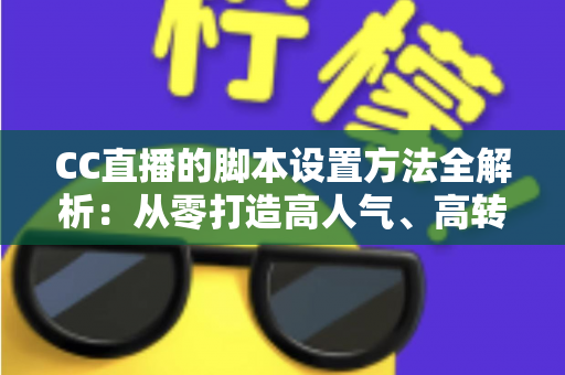 CC直播的脚本设置方法全解析:从零打造高人气、高转化直播流程的实用指南 CC直播的脚本设置方法全解析:从零打造高人气、高转化直播流程的实用指南