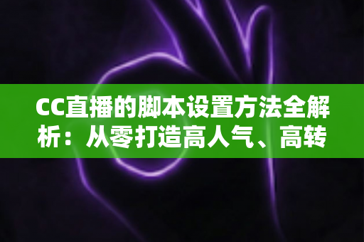 CC直播的脚本设置方法全解析:从零打造高人气、高转化直播流程的实用指南 CC直播的脚本设置方法全解析:从零打造高人气、高转化直播流程的实用指南