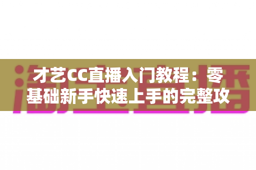 才艺CC直播入门教程:零基础新手快速上手的完整攻略指南 才艺CC直播入门教程:零基础新手快速上手的完整攻略指南