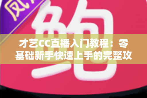 才艺CC直播入门教程:零基础新手快速上手的完整攻略指南 才艺CC直播入门教程:零基础新手快速上手的完整攻略指南
