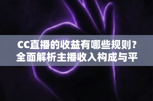 CC直播的收益有哪些规则?全面解析主播收入构成与平台分成机制 CC直播的收益有哪些规则?全面解析主播收入构成与平台分成机制