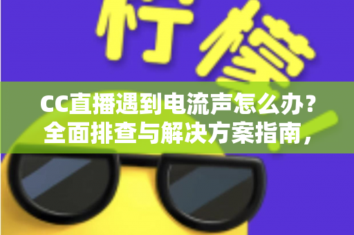 CC直播遇到电流声怎么办?全面排查与解决方案指南,让直播音质瞬间清晰 CC直播遇到电流声怎么办?全面排查与解决方案指南,让直播音质瞬间清晰