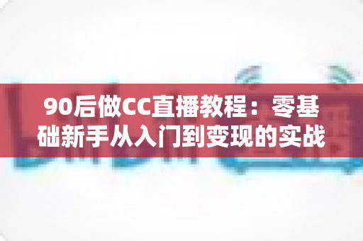 90后做CC直播教程:零基础新手从入门到变现的实战全攻略 90后做CC直播教程:零基础新手从入门到变现的实战全攻略