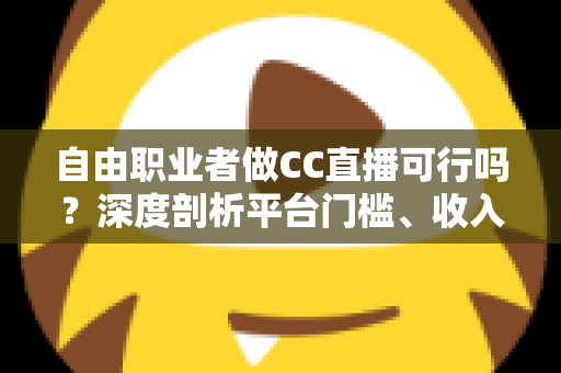 自由职业者做CC直播可行吗？深度剖析平台门槛、收入模式与运营实战指南